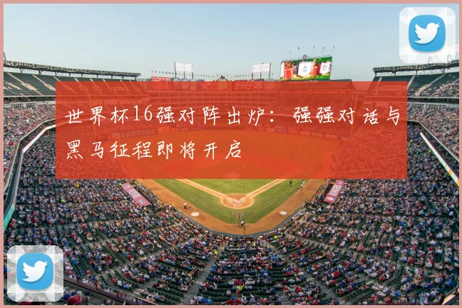 世界杯16强对阵出炉：强强对话与黑马征程即将开启