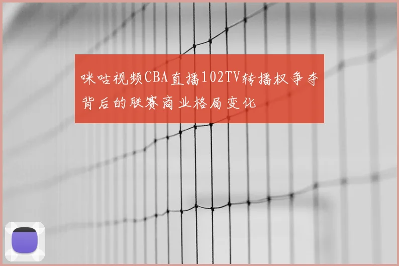 咪咕视频CBA直播102TV转播权争夺背后的联赛商业格局变化
