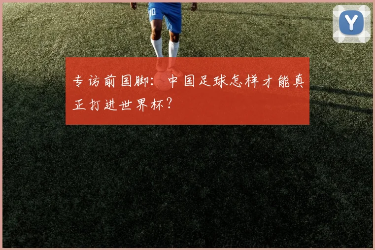 专访前国脚：中国足球怎样才能真正打进世界杯？