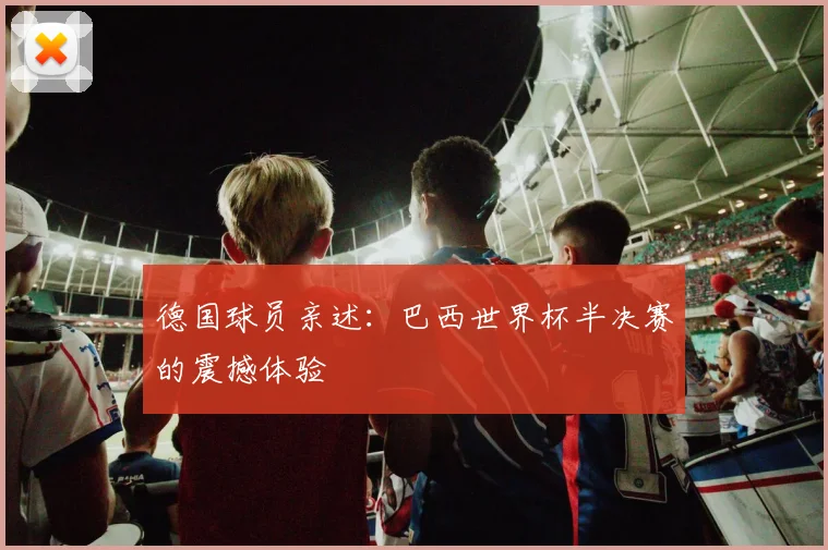 德国球员亲述：巴西世界杯半决赛的震撼体验