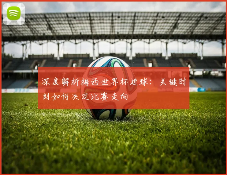 深度解析梅西世界杯进球：关键时刻如何决定比赛走向