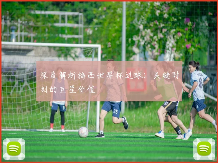深度解析梅西世界杯进球：关键时刻的巨星价值