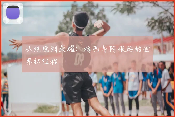 从绝境到荣耀：梅西与阿根廷的世界杯征程