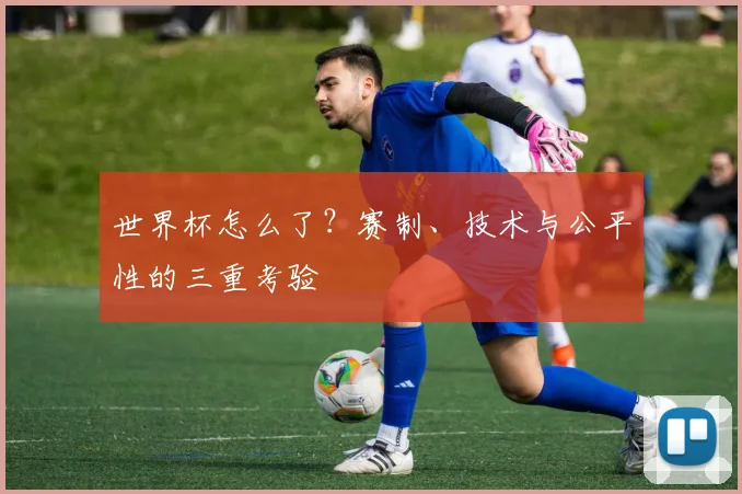 世界杯怎么了？赛制、技术与公平性的三重考验
