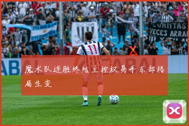 魔术队连胜终结主控权易手东部格局生变