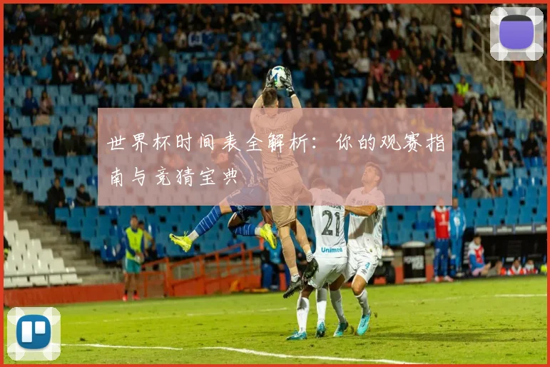 世界杯时间表全解析：你的观赛指南与竞猜宝典