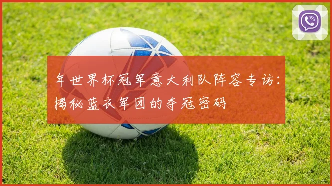 年世界杯冠军意大利队阵容专访：揭秘蓝衣军团的夺冠密码