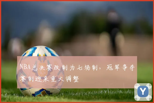 NBA总决赛改制为七场制，冠军争夺赛制迎来重大调整
