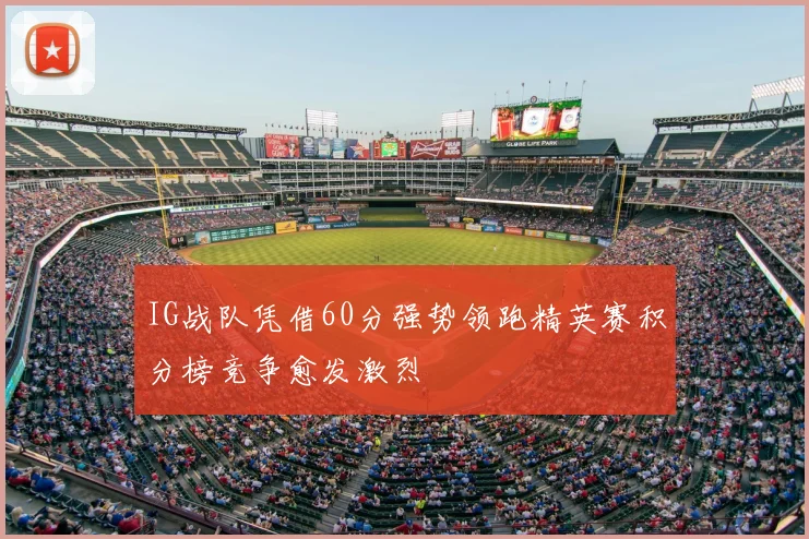 IG战队凭借60分强势领跑精英赛积分榜竞争愈发激烈