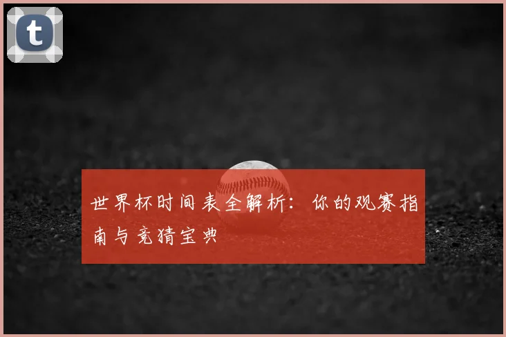 世界杯时间表全解析：你的观赛指南与竞猜宝典