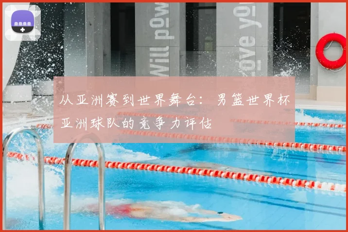 从亚洲赛到世界舞台：男篮世界杯亚洲球队的竞争力评估