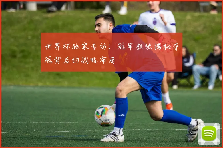 世界杯独家专访：冠军教练揭秘夺冠背后的战略布局