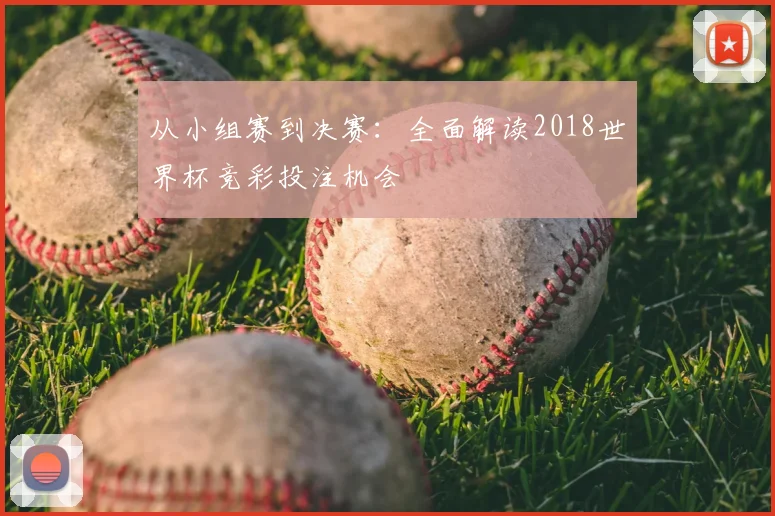 从小组赛到决赛:全面解读2018世界杯竞彩投注机会