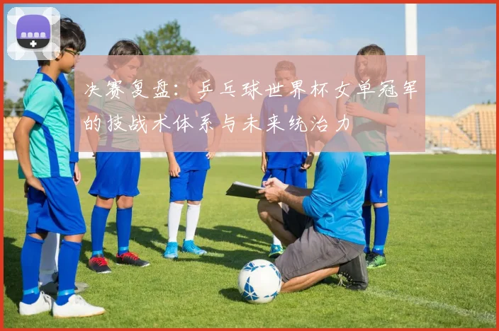 决赛复盘：乒乓球世界杯女单冠军的技战术体系与未来统治力
