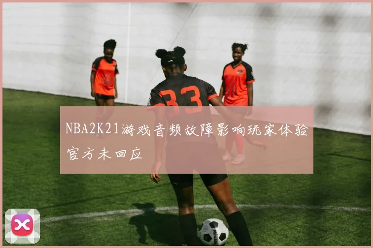 NBA2K21游戏音频故障影响玩家体验官方未回应
