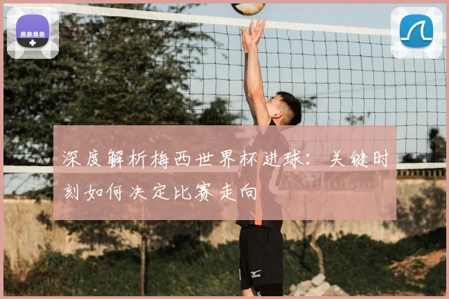 深度解析梅西世界杯进球：关键时刻如何决定比赛走向