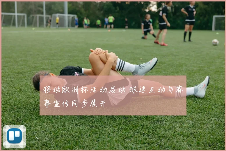 移动欧洲杯活动启动 球迷互动与赛事宣传同步展开