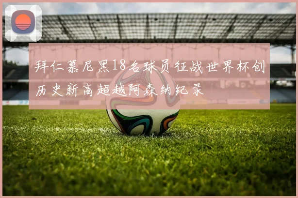 拜仁慕尼黑18名球员征战世界杯创历史新高超越阿森纳纪录
