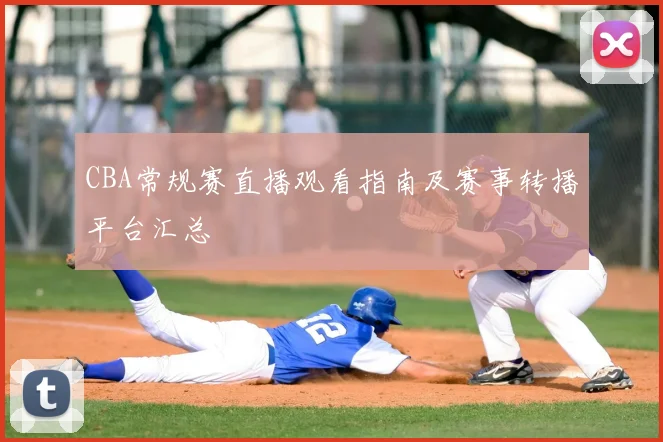 CBA常规赛直播观看指南及赛事转播平台汇总