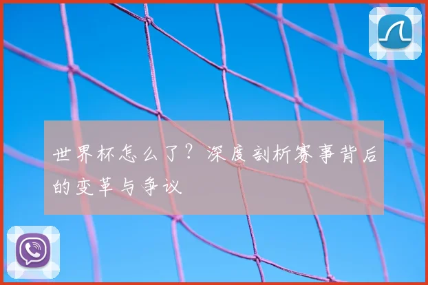 世界杯怎么了？深度剖析赛事背后的变革与争议