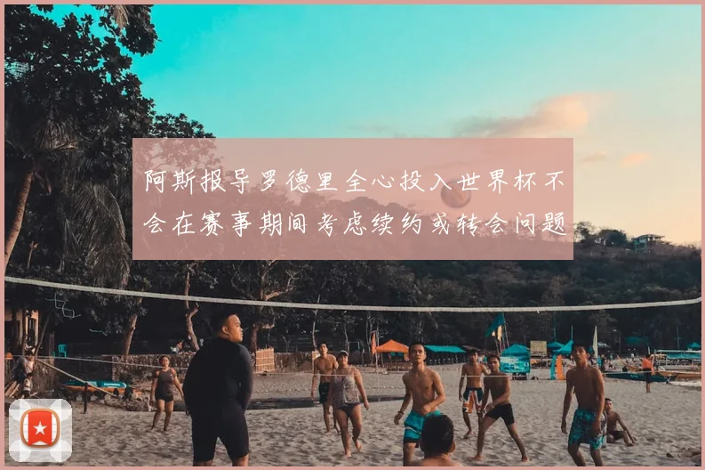 阿斯报导罗德里全心投入世界杯不会在赛事期间考虑续约或转会问题