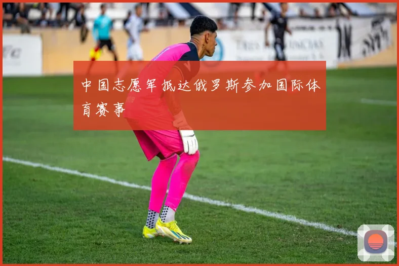 中国志愿军抵达俄罗斯参加国际体育赛事