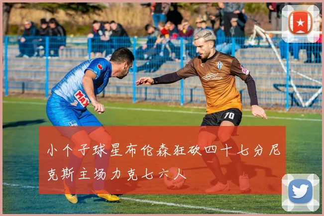 小个子球星布伦森狂砍四十七分尼克斯主场力克七六人
