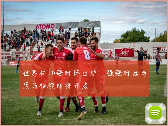 世界杯16强对阵出炉：强强对话与黑马征程即将开启