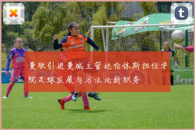 曼联引进曼城主管达伦休斯担任学院足球发展与方法论新职务