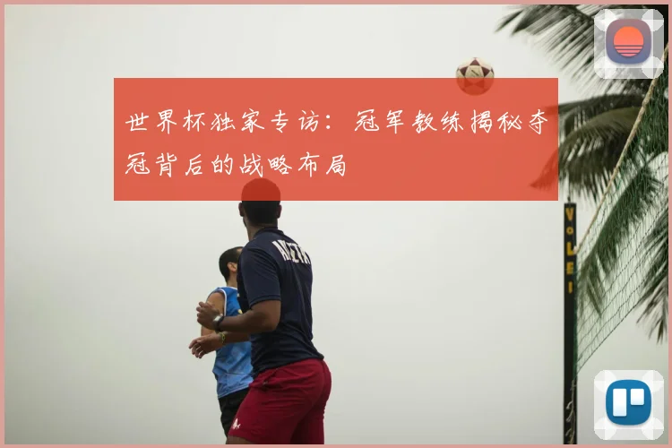 世界杯独家专访：冠军教练揭秘夺冠背后的战略布局