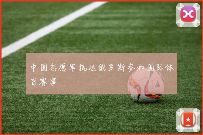 中国志愿军抵达俄罗斯参加国际体育赛事