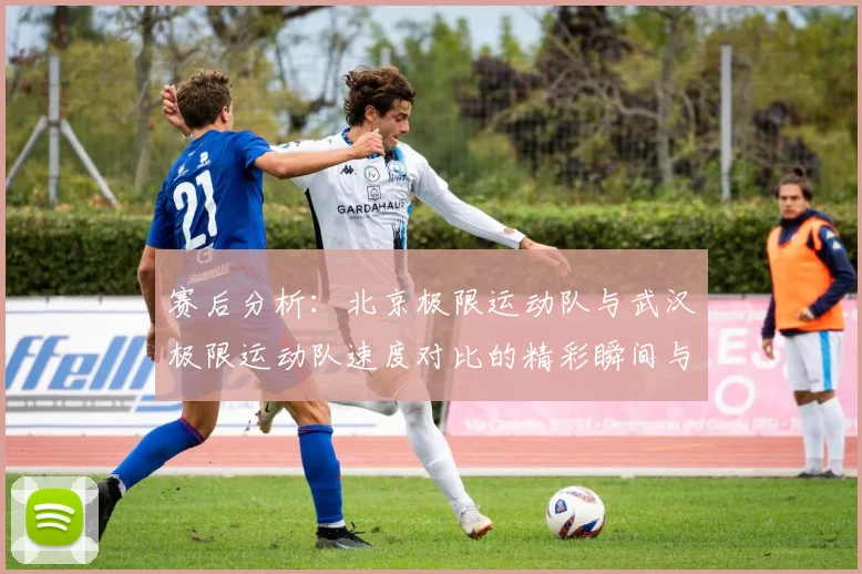 赛后分析:北京极限运动队与武汉极限运动队速度对比的精彩瞬间与启示