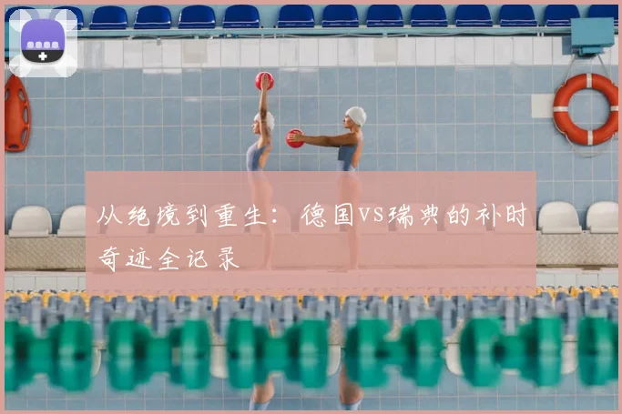 从绝境到重生：德国vs瑞典的补时奇迹全记录