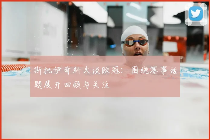 斯托伊奇科夫谈欧冠：围绕赛事话题展开回顾与关注
