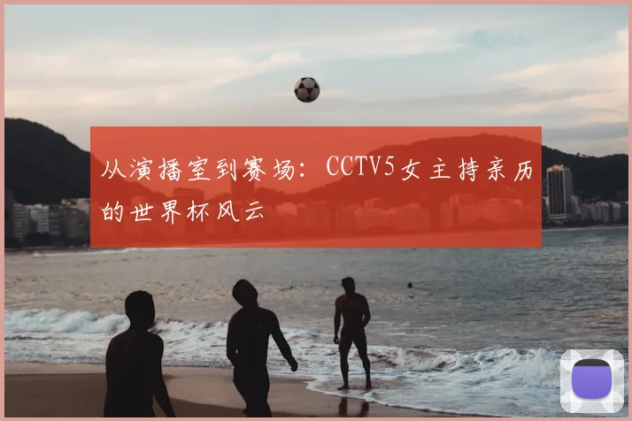 从演播室到赛场：CCTV5女主持亲历的世界杯风云