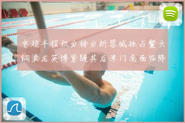 中超半程积分榜分析蓉城独占鳌头铜梁龙英博紧随其后津门虎面临降级危机
