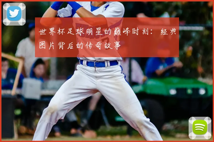 世界杯足球明星的巅峰时刻：经典图片背后的传奇故事