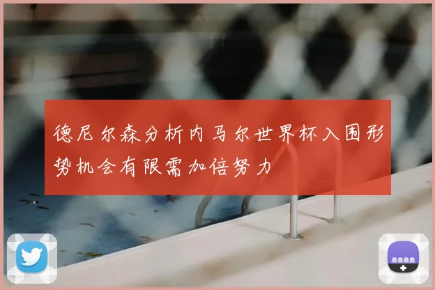 德尼尔森分析内马尔世界杯入围形势机会有限需加倍努力