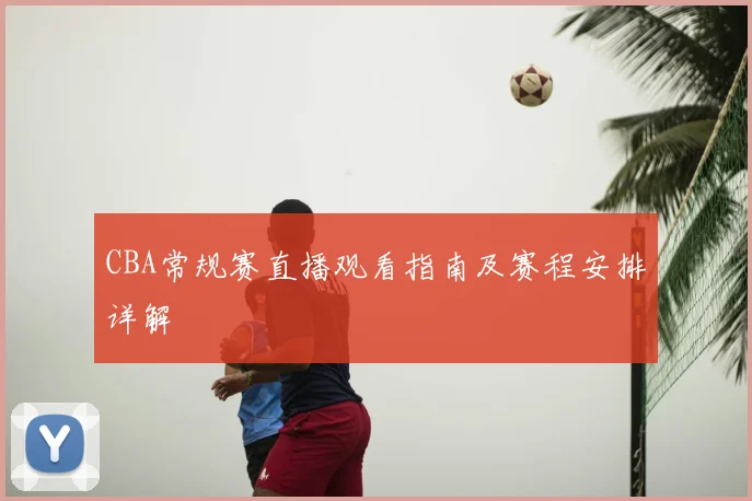 CBA常规赛直播观看指南及赛程安排详解