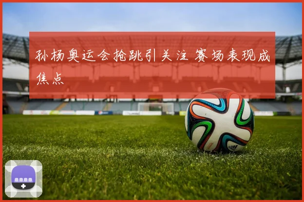孙杨奥运会抢跳引关注 赛场表现成焦点