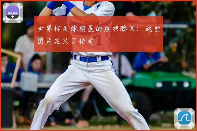 世界杯足球明星的经典瞬间：这些图片定义了传奇
