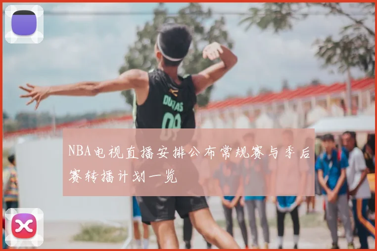 NBA电视直播安排公布常规赛与季后赛转播计划一览
