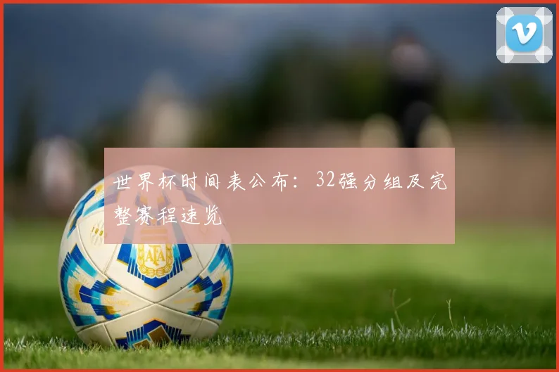世界杯时间表公布：32强分组及完整赛程速览