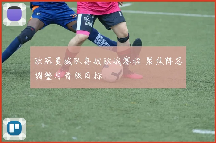 欧冠曼城队备战欧战赛程 聚焦阵容调整与晋级目标