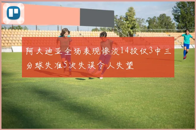 阿夫迪亚全场表现惨淡14投仅3中三分球失准5次失误令人失望