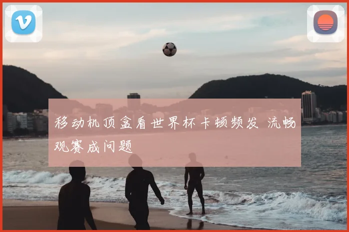移动机顶盒看世界杯卡顿频发 流畅观赛成问题
