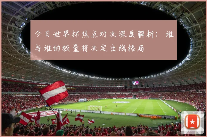 今日世界杯焦点对决深度解析：谁与谁的较量将决定出线格局