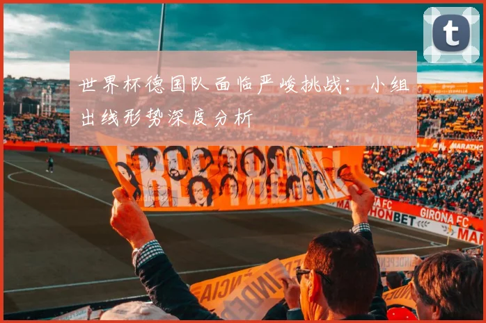 世界杯德国队面临严峻挑战：小组出线形势深度分析