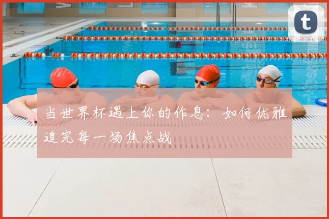 当世界杯遇上你的作息:如何优雅追完每一场焦点战