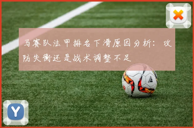 马赛队法甲排名下滑原因分析：攻防失衡还是战术调整不足